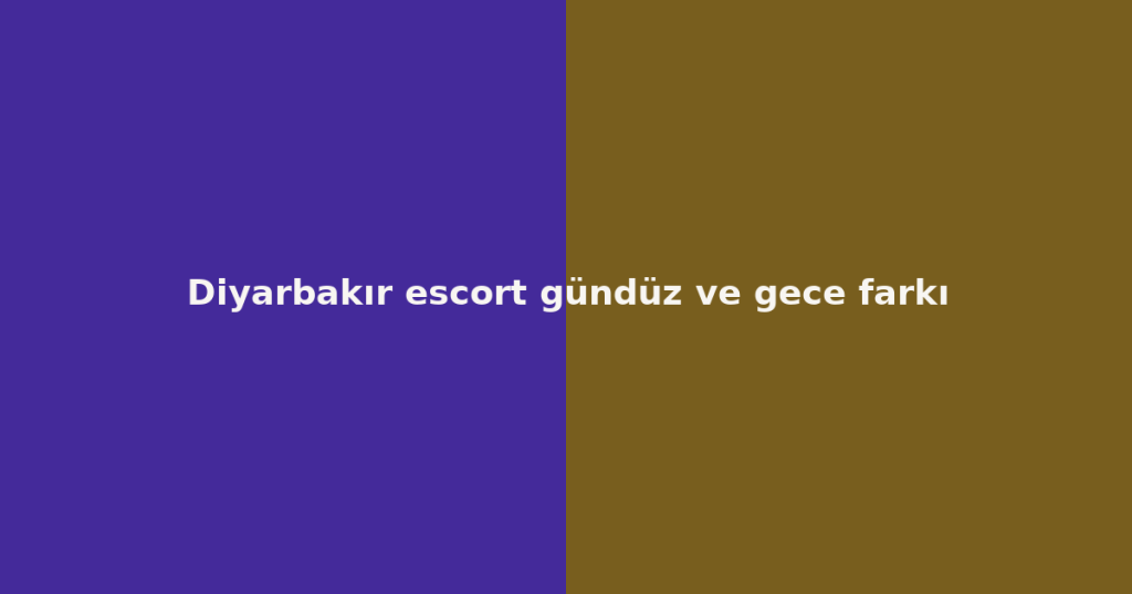 Diyarbakır escort gündüz ve gece farkı Diyarbakır escort gündüz ve gece farkı