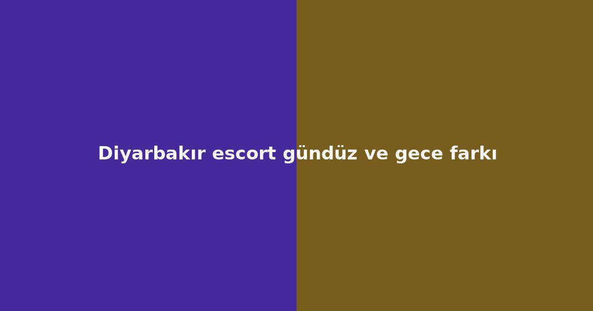 Diyarbakır escort gündüz ve gece farkı
